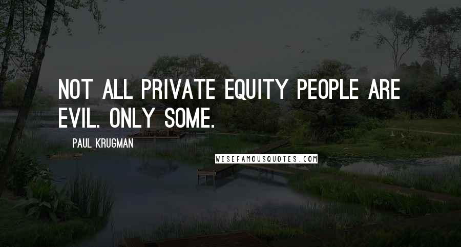 Paul Krugman Quotes: Not all private equity people are evil. Only some.