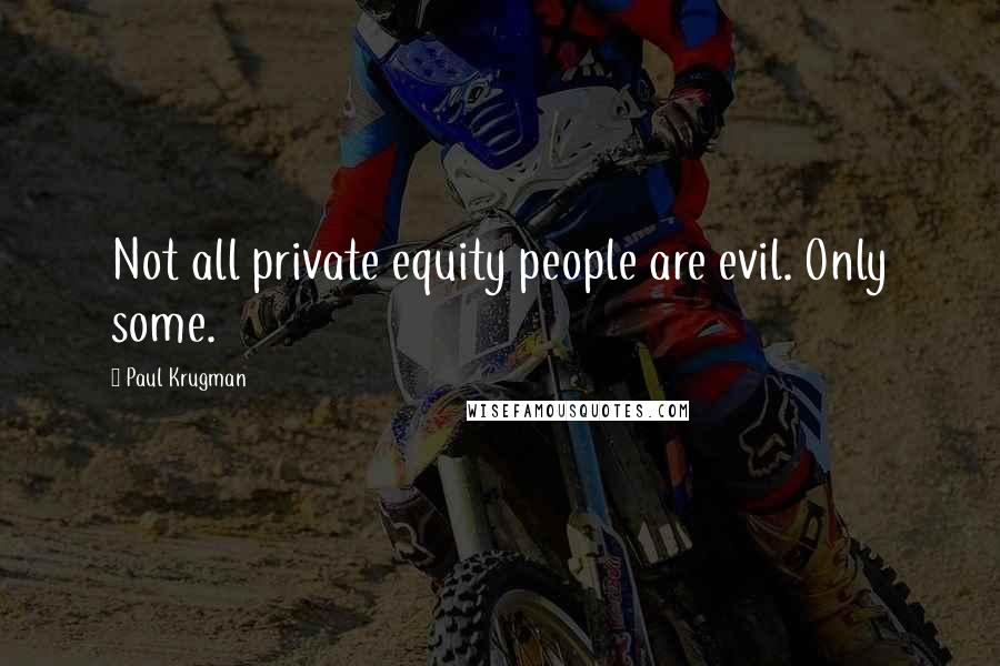 Paul Krugman Quotes: Not all private equity people are evil. Only some.