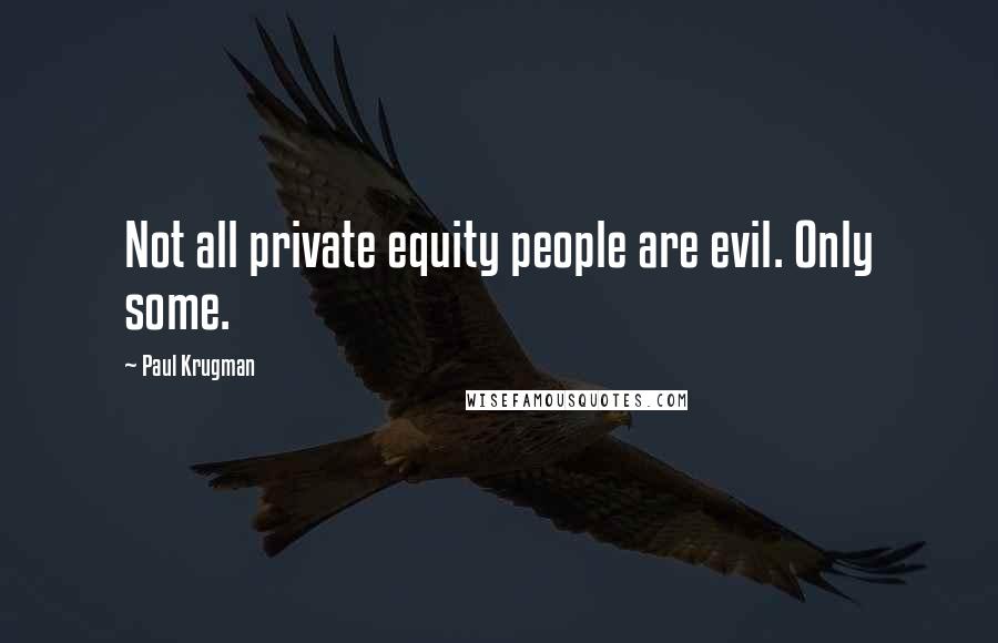 Paul Krugman Quotes: Not all private equity people are evil. Only some.