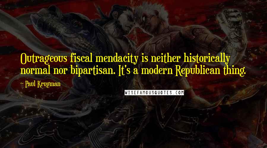 Paul Krugman Quotes: Outrageous fiscal mendacity is neither historically normal nor bipartisan. It's a modern Republican thing.