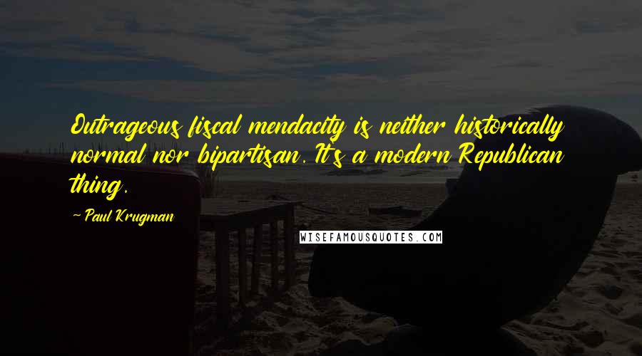 Paul Krugman Quotes: Outrageous fiscal mendacity is neither historically normal nor bipartisan. It's a modern Republican thing.