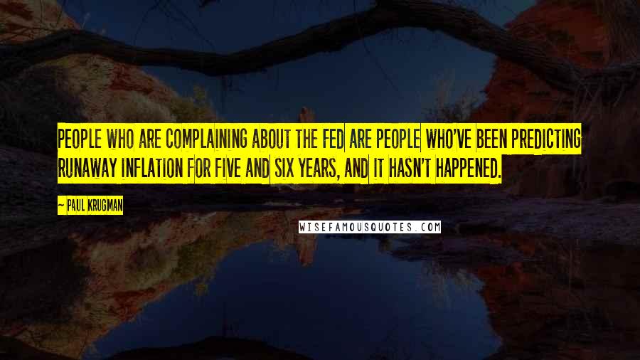 Paul Krugman Quotes: People who are complaining about the Fed are people who've been predicting runaway inflation for five and six years, and it hasn't happened.