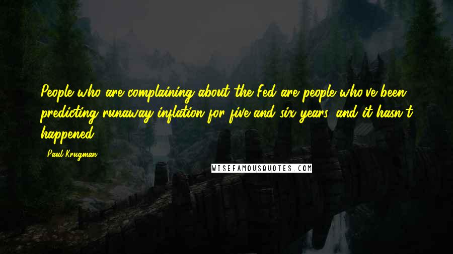 Paul Krugman Quotes: People who are complaining about the Fed are people who've been predicting runaway inflation for five and six years, and it hasn't happened.