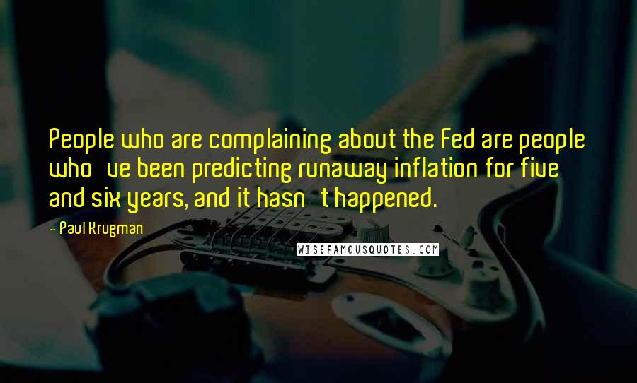 Paul Krugman Quotes: People who are complaining about the Fed are people who've been predicting runaway inflation for five and six years, and it hasn't happened.