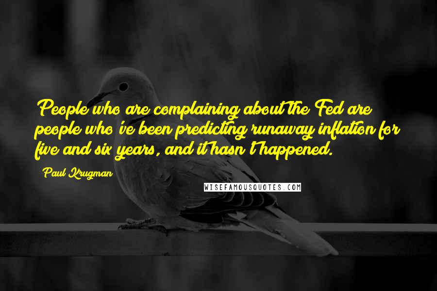 Paul Krugman Quotes: People who are complaining about the Fed are people who've been predicting runaway inflation for five and six years, and it hasn't happened.