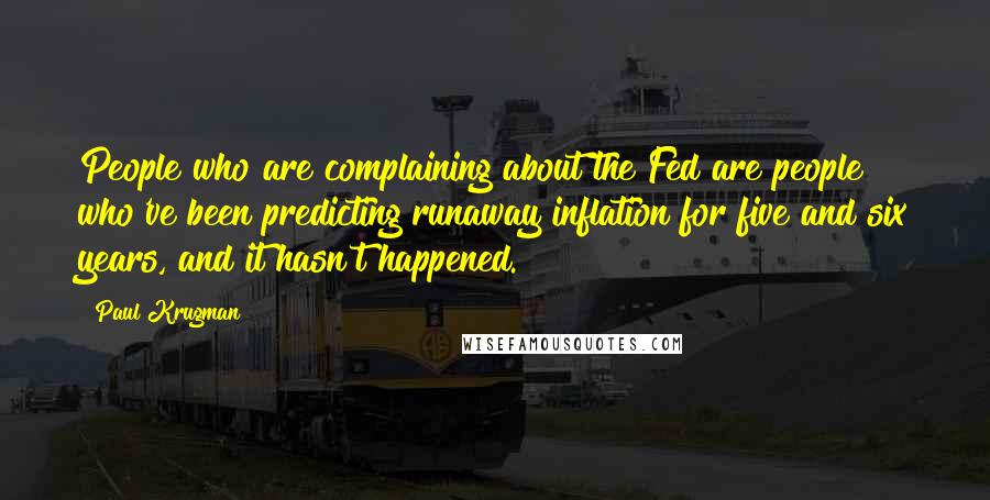 Paul Krugman Quotes: People who are complaining about the Fed are people who've been predicting runaway inflation for five and six years, and it hasn't happened.