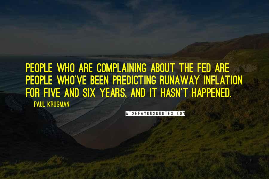 Paul Krugman Quotes: People who are complaining about the Fed are people who've been predicting runaway inflation for five and six years, and it hasn't happened.