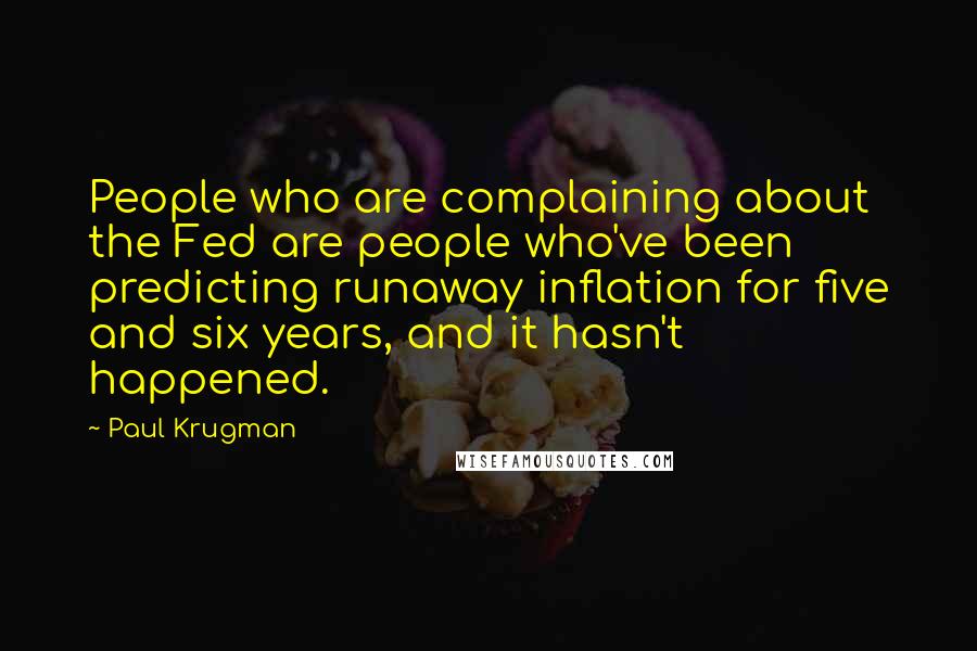 Paul Krugman Quotes: People who are complaining about the Fed are people who've been predicting runaway inflation for five and six years, and it hasn't happened.