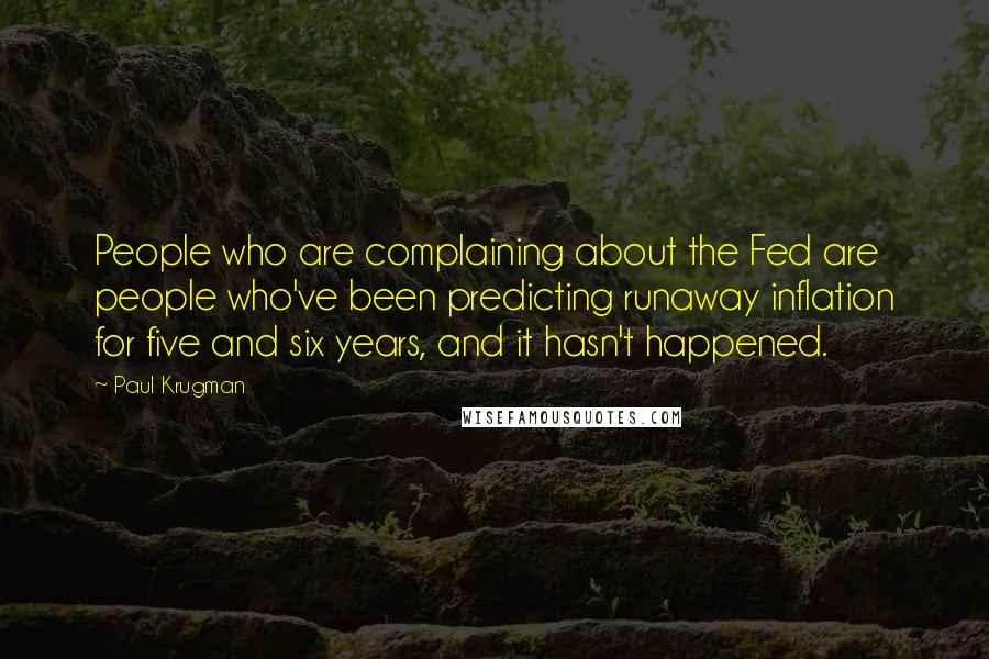 Paul Krugman Quotes: People who are complaining about the Fed are people who've been predicting runaway inflation for five and six years, and it hasn't happened.