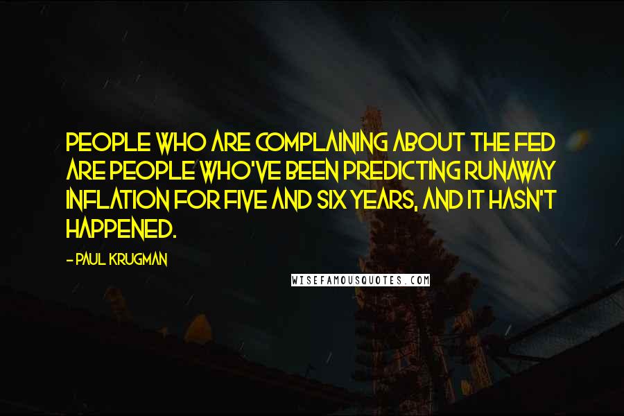 Paul Krugman Quotes: People who are complaining about the Fed are people who've been predicting runaway inflation for five and six years, and it hasn't happened.