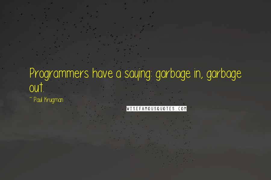 Paul Krugman Quotes: Programmers have a saying: garbage in, garbage out.