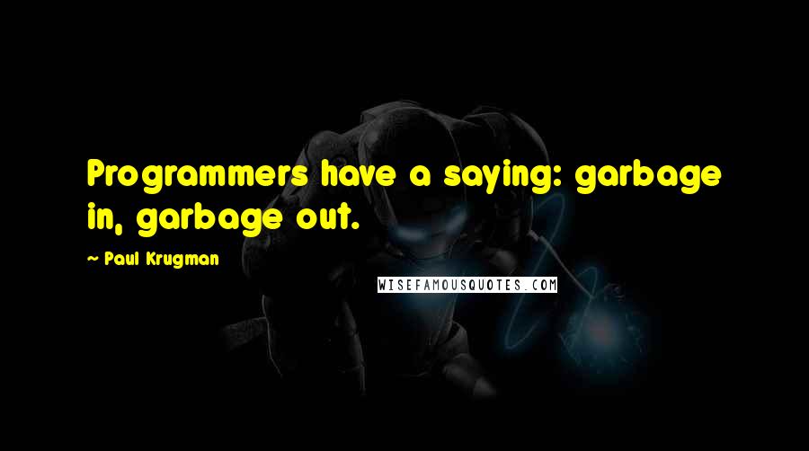 Paul Krugman Quotes: Programmers have a saying: garbage in, garbage out.