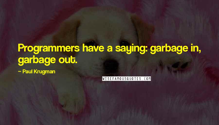 Paul Krugman Quotes: Programmers have a saying: garbage in, garbage out.