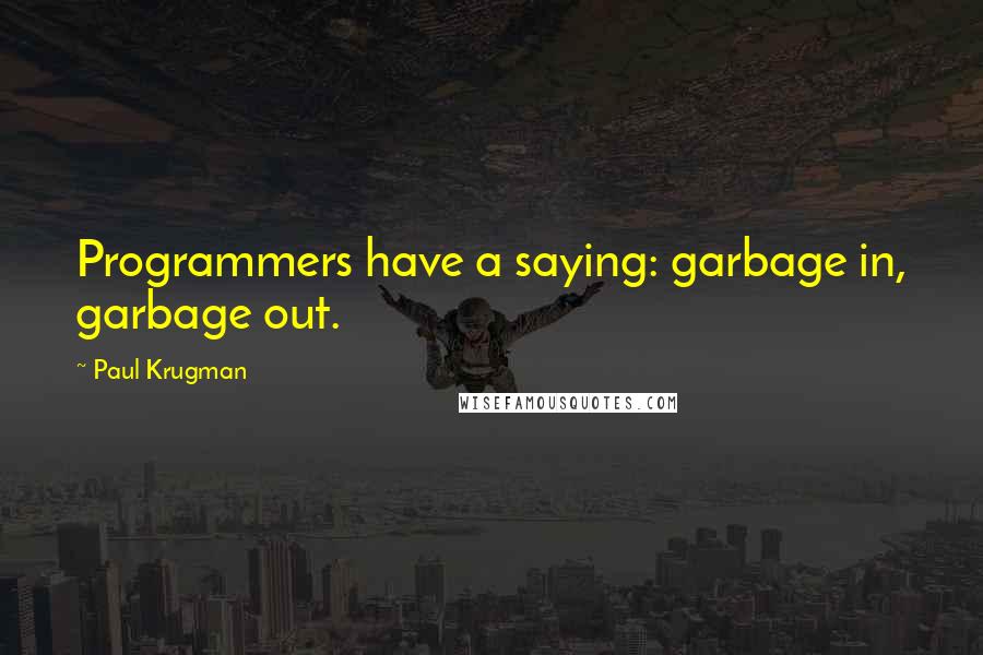 Paul Krugman Quotes: Programmers have a saying: garbage in, garbage out.