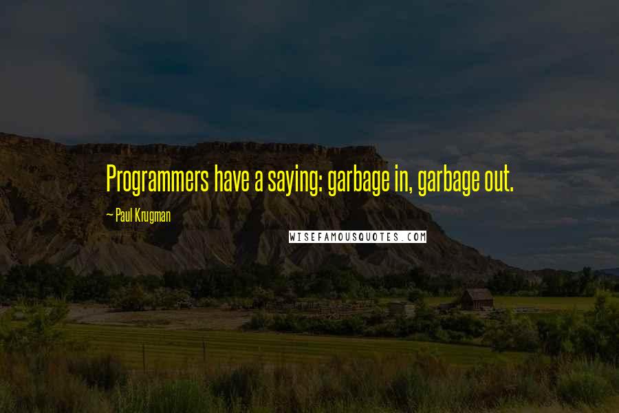 Paul Krugman Quotes: Programmers have a saying: garbage in, garbage out.