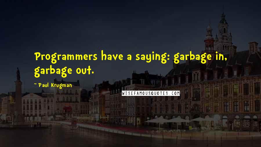 Paul Krugman Quotes: Programmers have a saying: garbage in, garbage out.