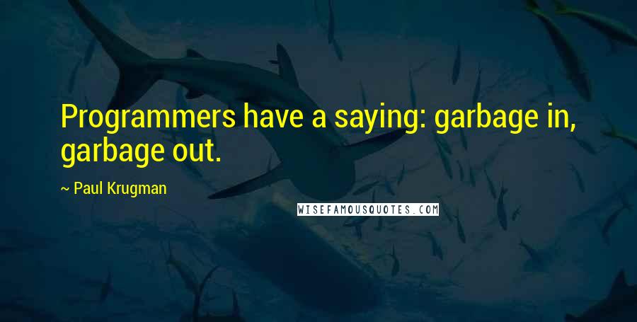 Paul Krugman Quotes: Programmers have a saying: garbage in, garbage out.