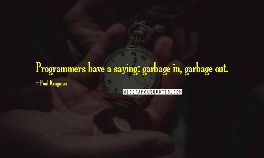 Paul Krugman Quotes: Programmers have a saying: garbage in, garbage out.