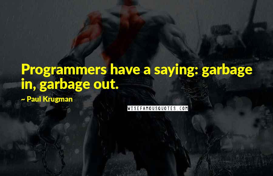 Paul Krugman Quotes: Programmers have a saying: garbage in, garbage out.