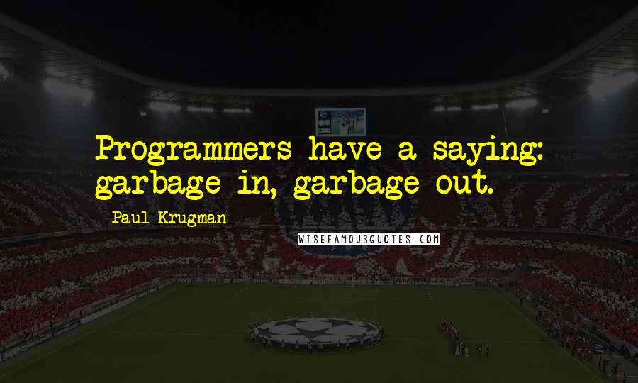 Paul Krugman Quotes: Programmers have a saying: garbage in, garbage out.