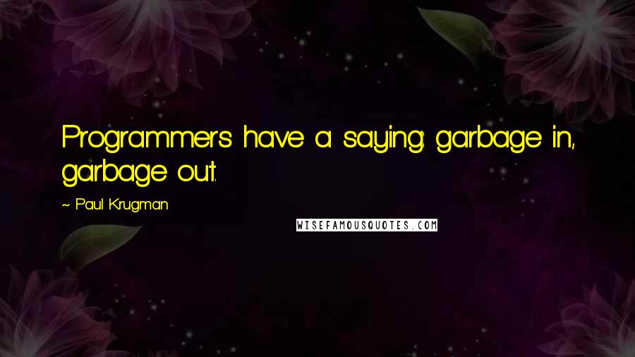 Paul Krugman Quotes: Programmers have a saying: garbage in, garbage out.
