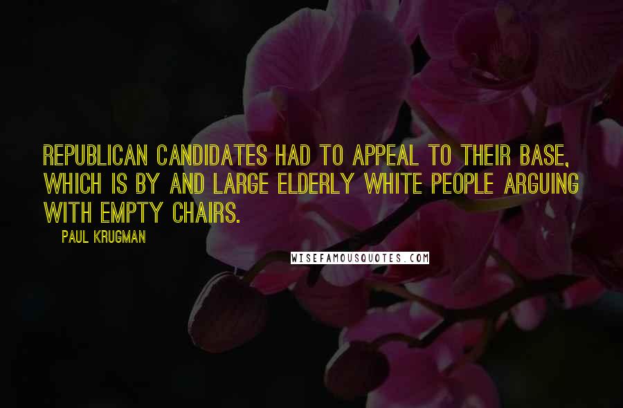 Paul Krugman Quotes: Republican candidates had to appeal to their base, which is by and large elderly white people arguing with empty chairs.