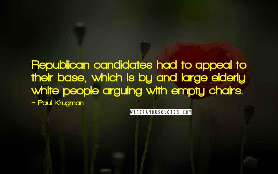 Paul Krugman Quotes: Republican candidates had to appeal to their base, which is by and large elderly white people arguing with empty chairs.