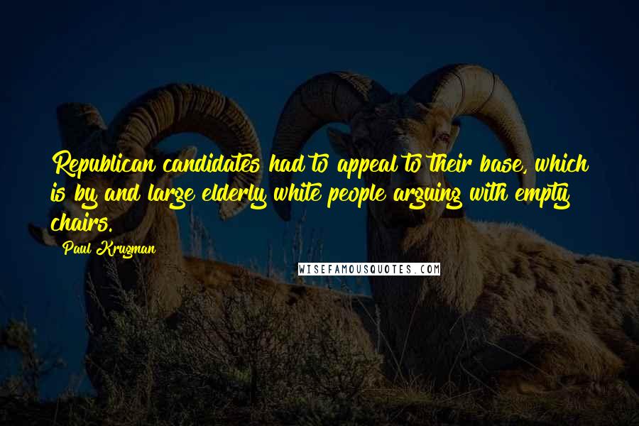 Paul Krugman Quotes: Republican candidates had to appeal to their base, which is by and large elderly white people arguing with empty chairs.