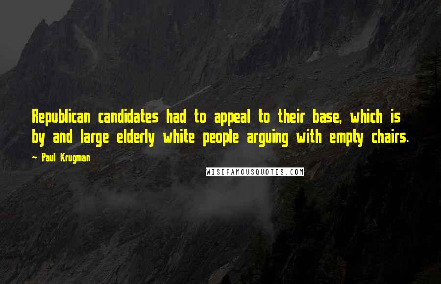 Paul Krugman Quotes: Republican candidates had to appeal to their base, which is by and large elderly white people arguing with empty chairs.