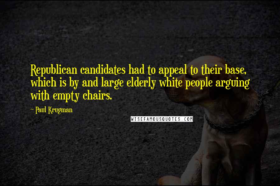 Paul Krugman Quotes: Republican candidates had to appeal to their base, which is by and large elderly white people arguing with empty chairs.