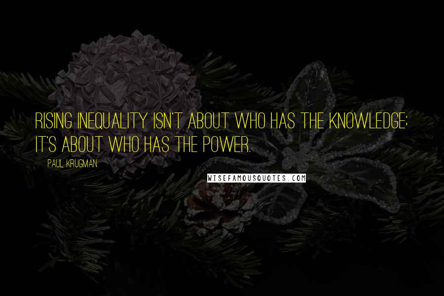 Paul Krugman Quotes: Rising inequality isn't about who has the knowledge; it's about who has the power.