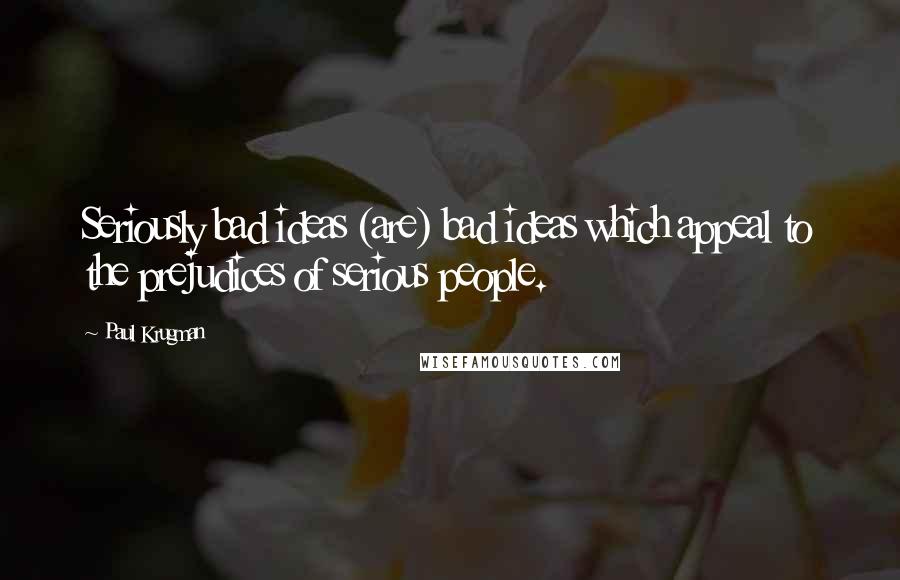 Paul Krugman Quotes: Seriously bad ideas (are) bad ideas which appeal to the prejudices of serious people.