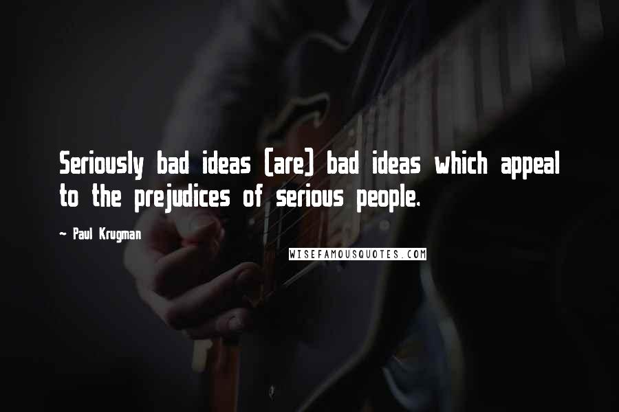 Paul Krugman Quotes: Seriously bad ideas (are) bad ideas which appeal to the prejudices of serious people.