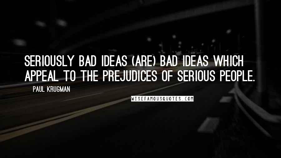 Paul Krugman Quotes: Seriously bad ideas (are) bad ideas which appeal to the prejudices of serious people.