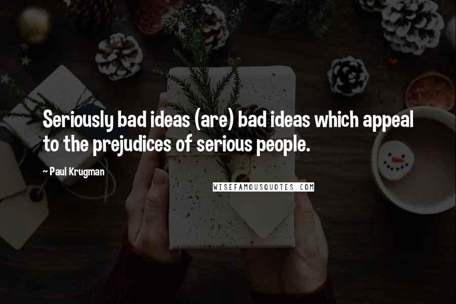 Paul Krugman Quotes: Seriously bad ideas (are) bad ideas which appeal to the prejudices of serious people.