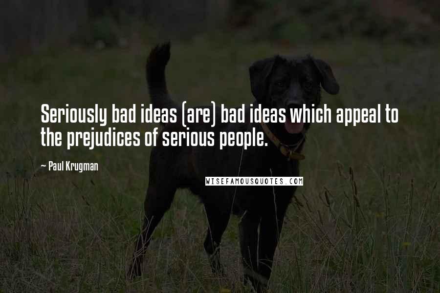 Paul Krugman Quotes: Seriously bad ideas (are) bad ideas which appeal to the prejudices of serious people.