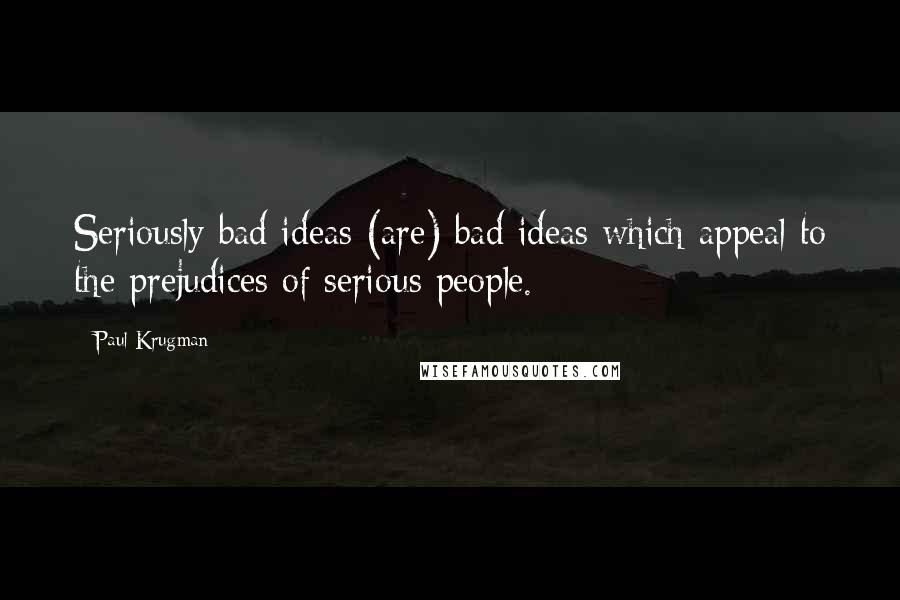 Paul Krugman Quotes: Seriously bad ideas (are) bad ideas which appeal to the prejudices of serious people.