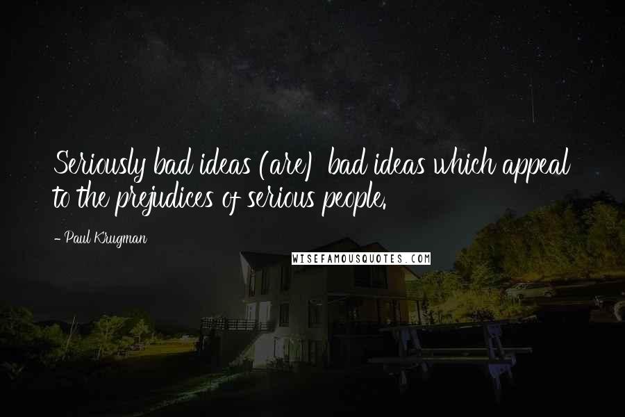 Paul Krugman Quotes: Seriously bad ideas (are) bad ideas which appeal to the prejudices of serious people.