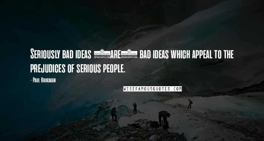 Paul Krugman Quotes: Seriously bad ideas (are) bad ideas which appeal to the prejudices of serious people.