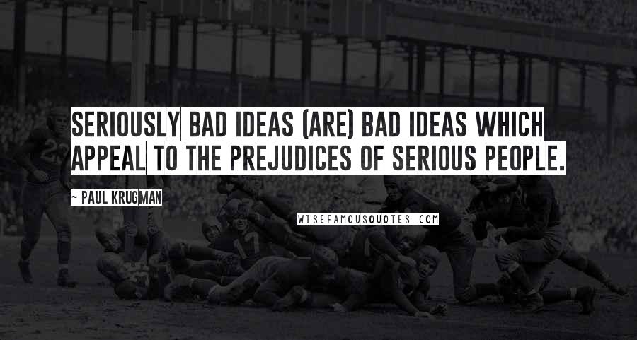 Paul Krugman Quotes: Seriously bad ideas (are) bad ideas which appeal to the prejudices of serious people.