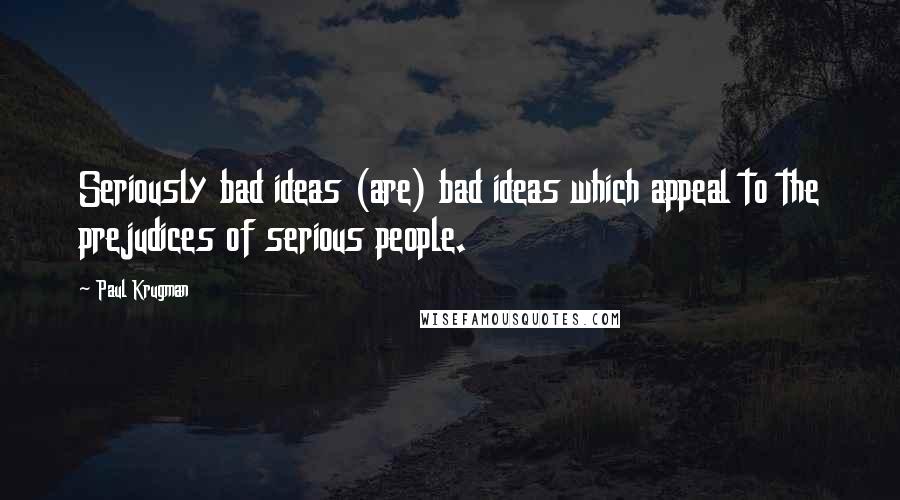 Paul Krugman Quotes: Seriously bad ideas (are) bad ideas which appeal to the prejudices of serious people.