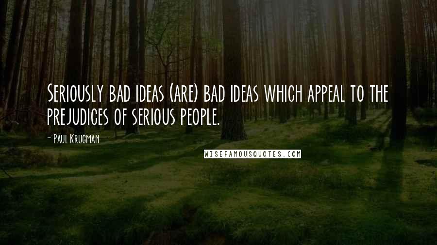 Paul Krugman Quotes: Seriously bad ideas (are) bad ideas which appeal to the prejudices of serious people.