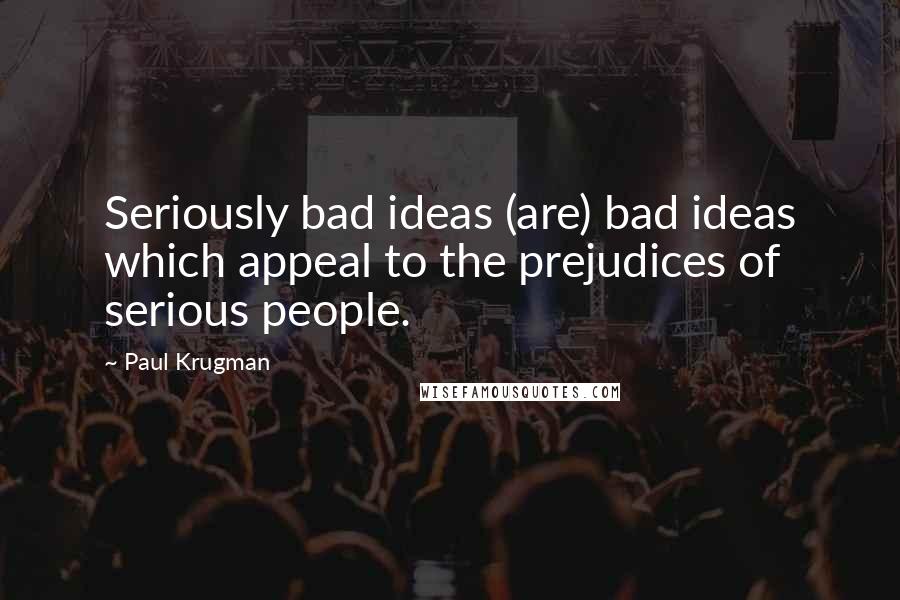 Paul Krugman Quotes: Seriously bad ideas (are) bad ideas which appeal to the prejudices of serious people.