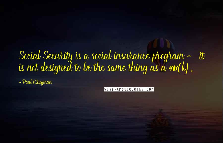 Paul Krugman Quotes: Social Security is a social insurance program - it is not designed to be the same thing as a 401(k).