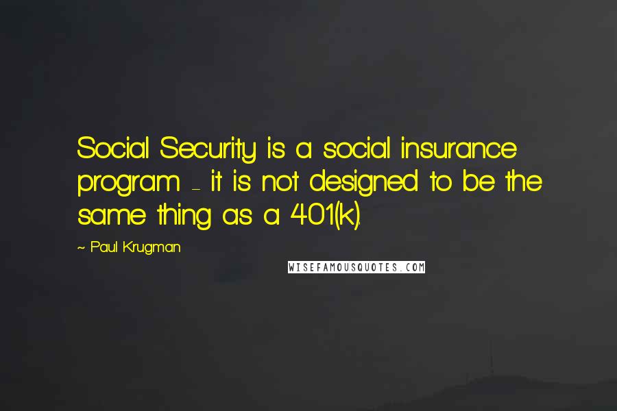 Paul Krugman Quotes: Social Security is a social insurance program - it is not designed to be the same thing as a 401(k).