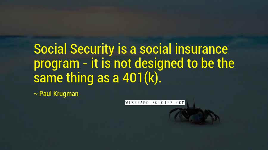 Paul Krugman Quotes: Social Security is a social insurance program - it is not designed to be the same thing as a 401(k).