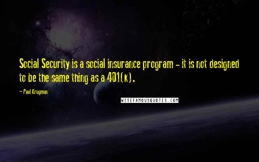 Paul Krugman Quotes: Social Security is a social insurance program - it is not designed to be the same thing as a 401(k).