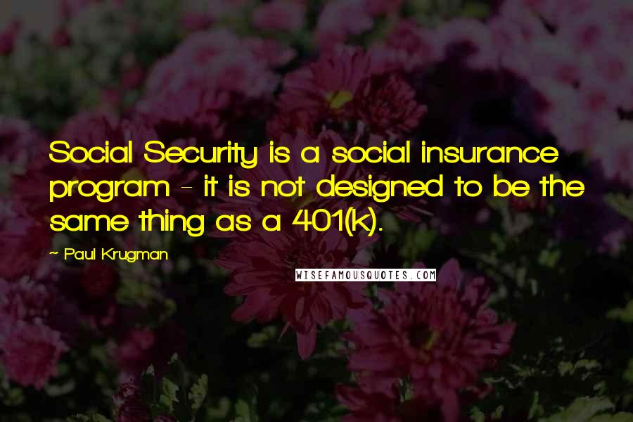 Paul Krugman Quotes: Social Security is a social insurance program - it is not designed to be the same thing as a 401(k).