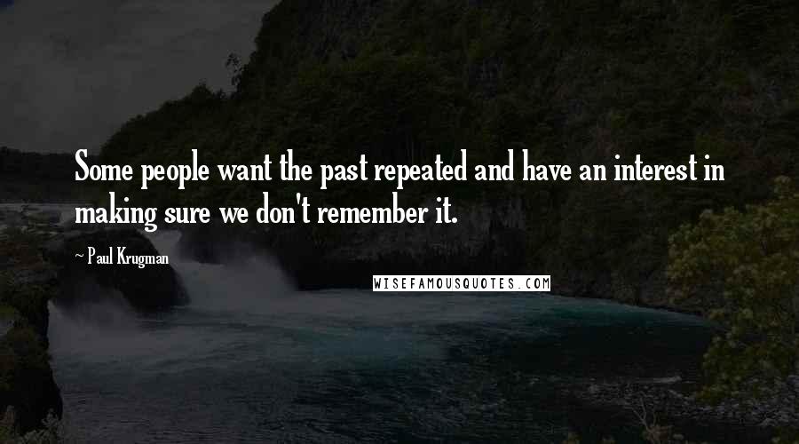 Paul Krugman Quotes: Some people want the past repeated and have an interest in making sure we don't remember it.
