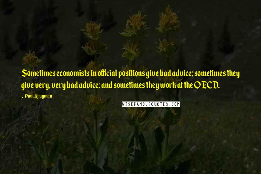 Paul Krugman Quotes: Sometimes economists in official positions give bad advice; sometimes they give very, very bad advice; and sometimes they work at the OECD.